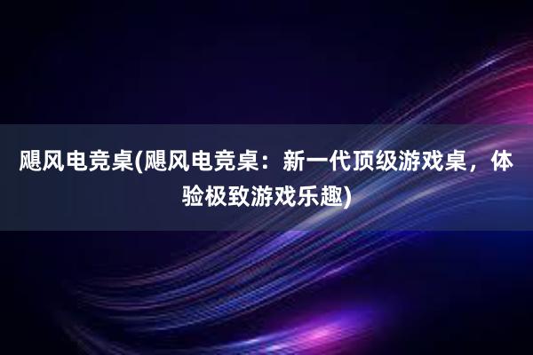 飓风电竞桌(飓风电竞桌：新一代顶级游戏桌，体验极致游戏乐趣)