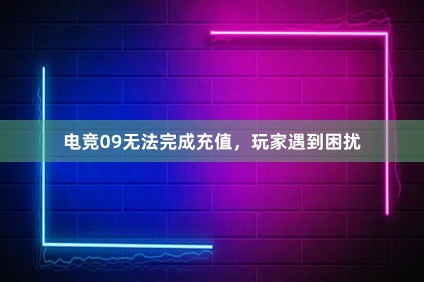 电竞09无法完成充值，玩家遇到困扰