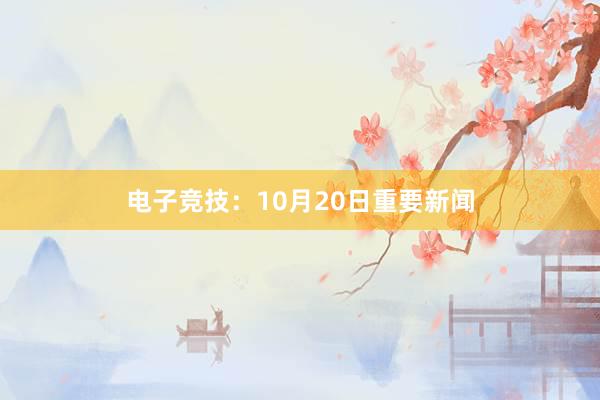 电子竞技：10月20日重要新闻