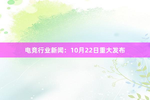 电竞行业新闻：10月22日重大发布