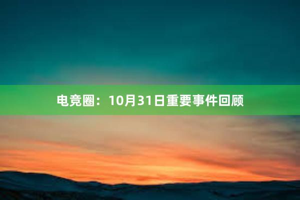 电竞圈：10月31日重要事件回顾