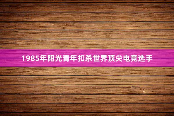 1985年阳光青年扣杀世界顶尖电竞选手