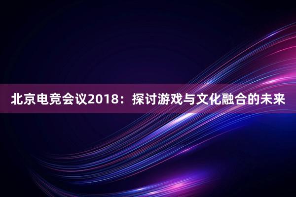 北京电竞会议2018：探讨游戏与文化融合的未来