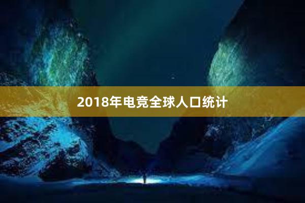 2018年电竞全球人口统计