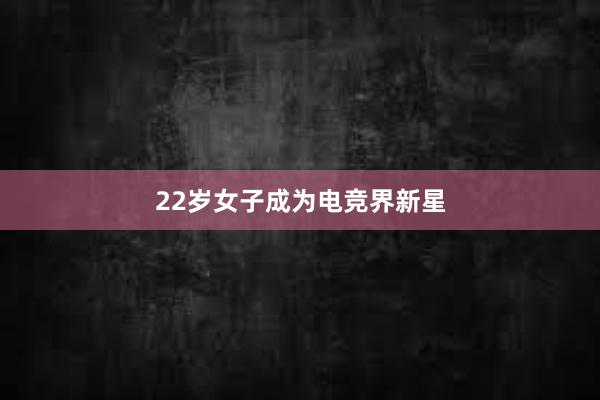 22岁女子成为电竞界新星