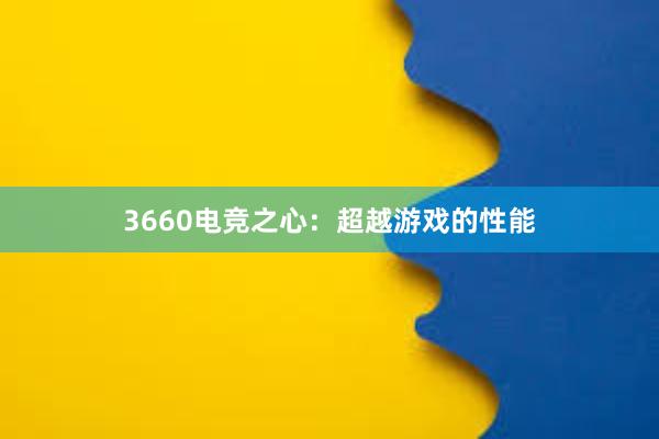 3660电竞之心：超越游戏的性能