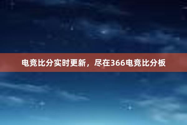 电竞比分实时更新，尽在366电竞比分板