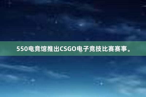 550电竞馆推出CSGO电子竞技比赛赛事。