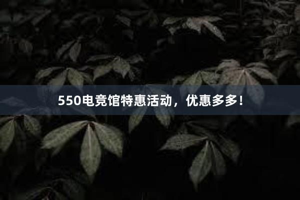 550电竞馆特惠活动，优惠多多！