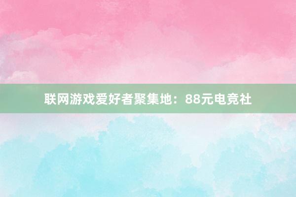 联网游戏爱好者聚集地：88元电竞社