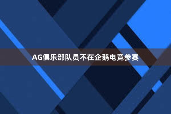 AG俱乐部队员不在企鹅电竞参赛