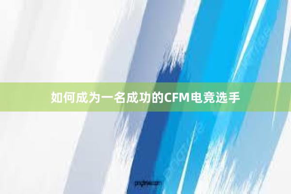 如何成为一名成功的CFM电竞选手