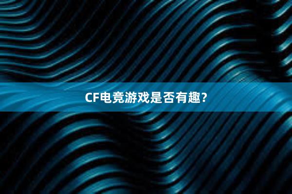 CF电竞游戏是否有趣？