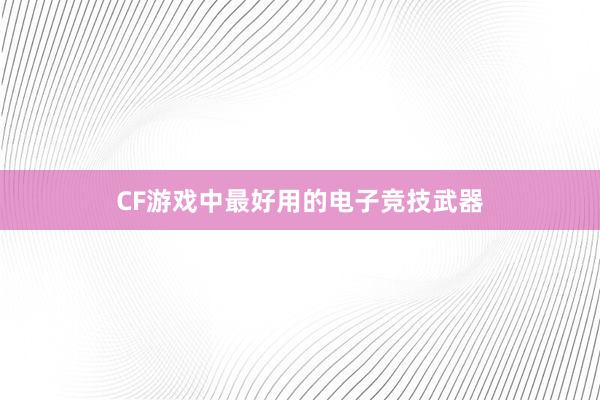 CF游戏中最好用的电子竞技武器