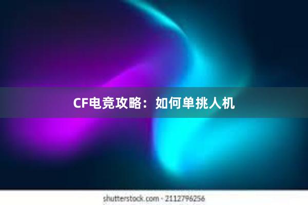 CF电竞攻略：如何单挑人机