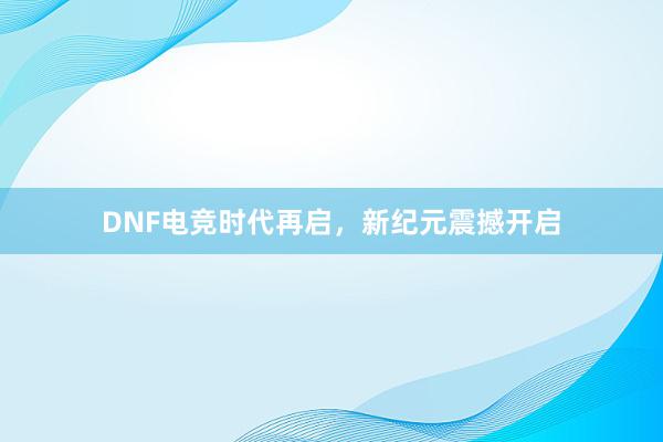 DNF电竞时代再启，新纪元震撼开启