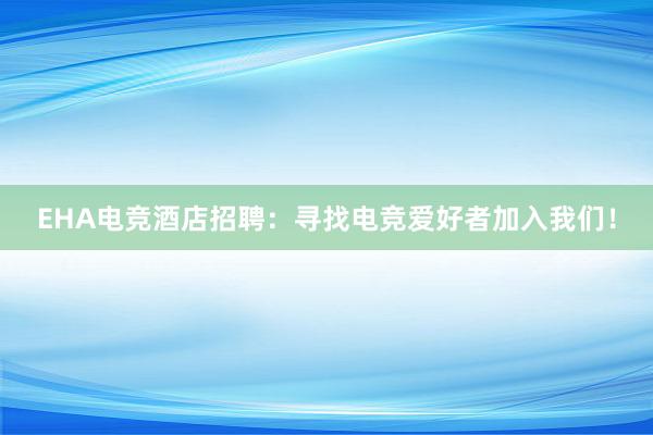 EHA电竞酒店招聘：寻找电竞爱好者加入我们！