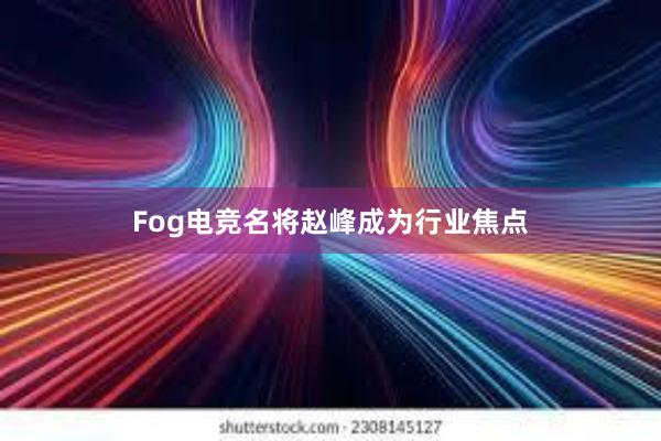 Fog电竞名将赵峰成为行业焦点