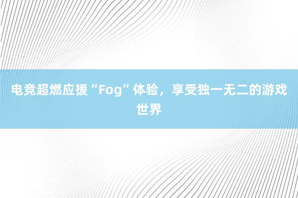 电竞超燃应援“Fog”体验，享受独一无二的游戏世界