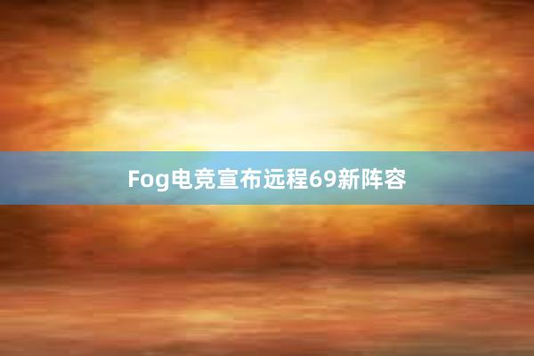 Fog电竞宣布远程69新阵容