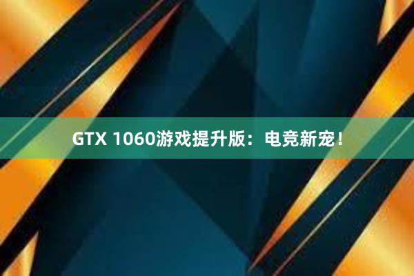 GTX 1060游戏提升版：电竞新宠！