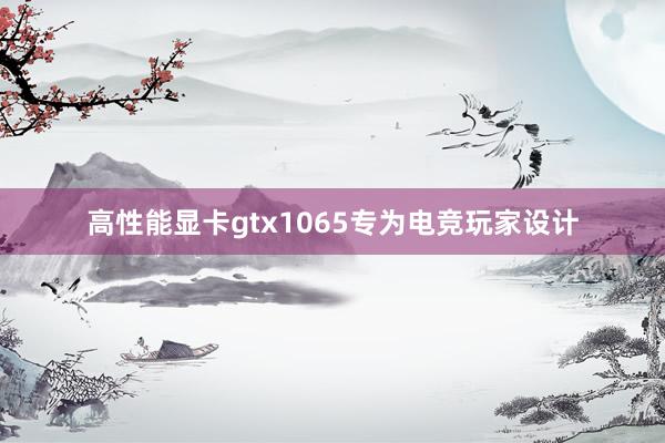 高性能显卡gtx1065专为电竞玩家设计