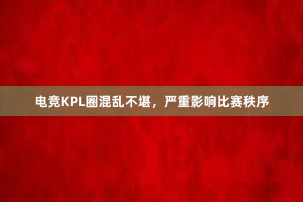 电竞KPL圈混乱不堪，严重影响比赛秩序