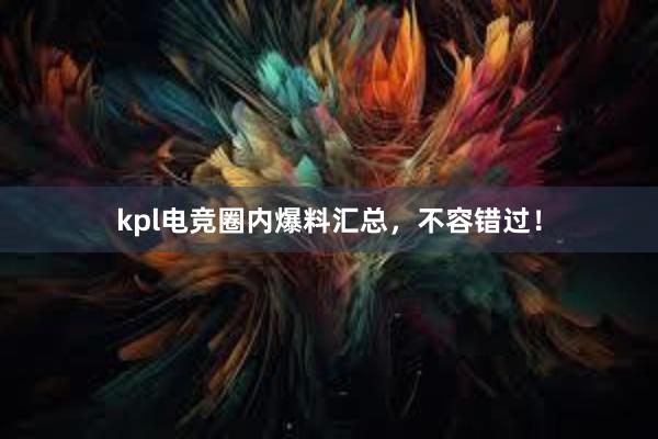 kpl电竞圈内爆料汇总，不容错过！