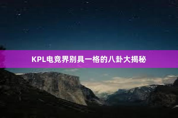 KPL电竞界别具一格的八卦大揭秘