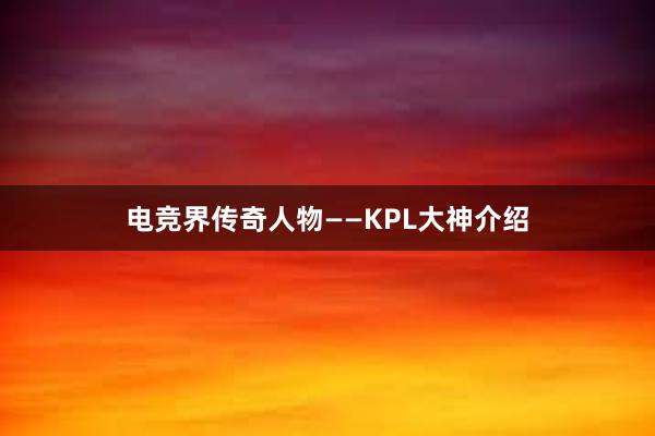 电竞界传奇人物——KPL大神介绍