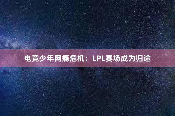 电竞少年网瘾危机：LPL赛场成为归途