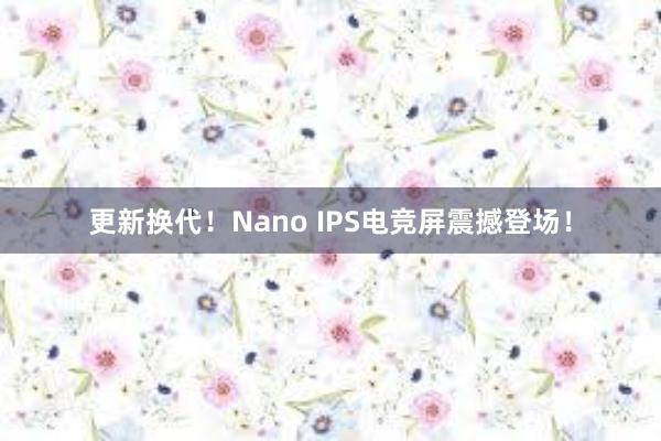 更新换代！Nano IPS电竞屏震撼登场！