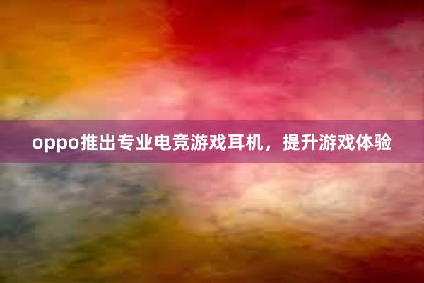 oppo推出专业电竞游戏耳机，提升游戏体验