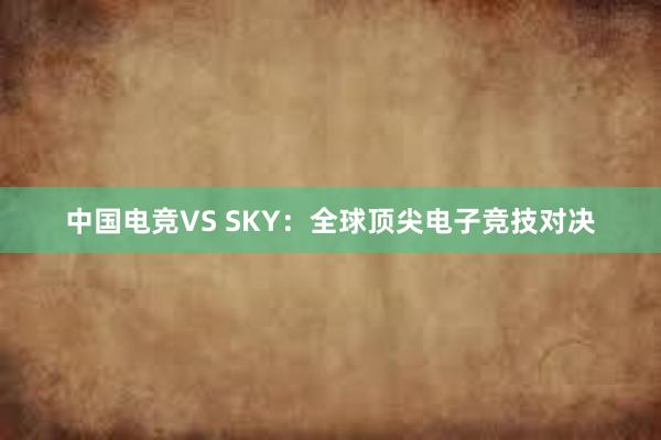 中国电竞VS SKY：全球顶尖电子竞技对决