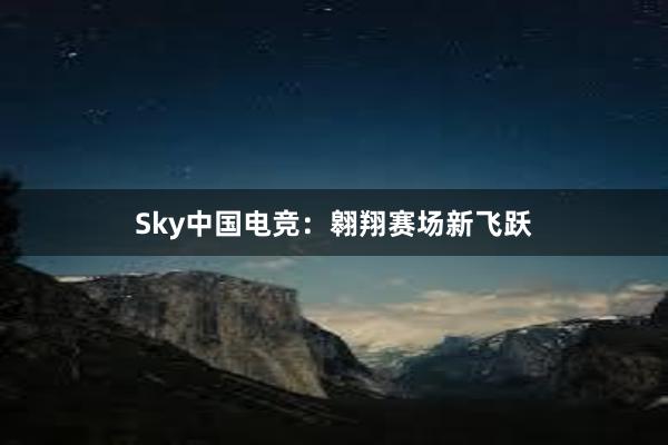 Sky中国电竞：翱翔赛场新飞跃