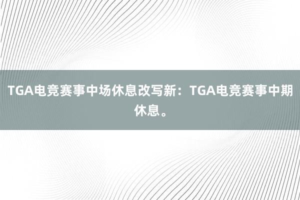 TGA电竞赛事中场休息改写新：TGA电竞赛事中期休息。