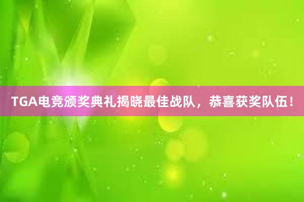 TGA电竞颁奖典礼揭晓最佳战队，恭喜获奖队伍！