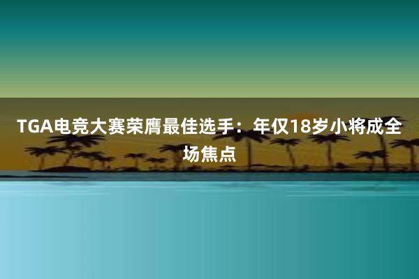 TGA电竞大赛荣膺最佳选手：年仅18岁小将成全场焦点