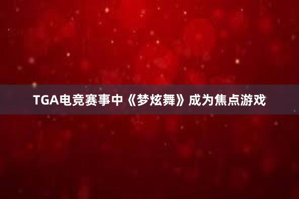 TGA电竞赛事中《梦炫舞》成为焦点游戏