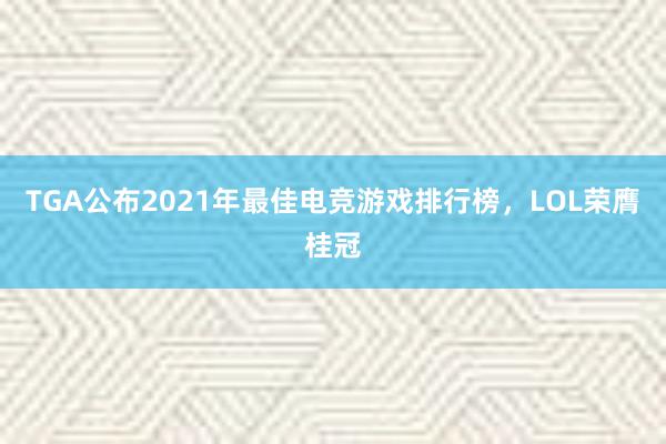 TGA公布2021年最佳电竞游戏排行榜，LOL荣膺桂冠