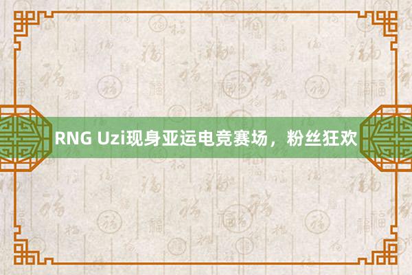 RNG Uzi现身亚运电竞赛场，粉丝狂欢