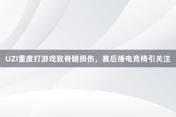 UZI重度打游戏致脊髓损伤，赛后捶电竞椅引关注