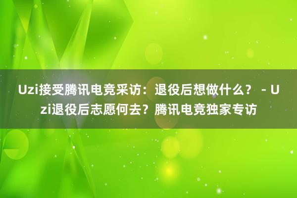 Uzi接受腾讯电竞采访：退役后想做什么？ - Uzi退役后志愿何去？腾讯电竞独家专访