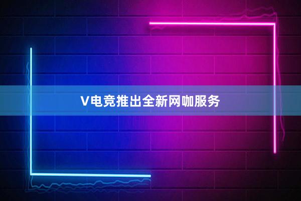 V电竞推出全新网咖服务