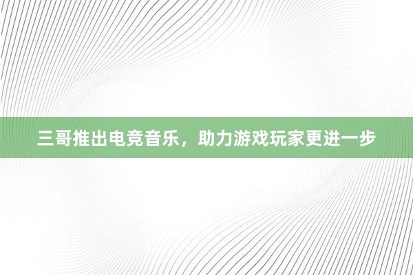 三哥推出电竞音乐，助力游戏玩家更进一步