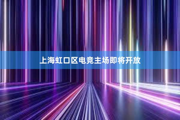 上海虹口区电竞主场即将开放