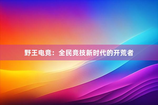 野王电竞：全民竞技新时代的开荒者