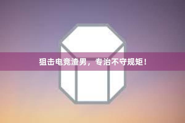 狙击电竞渣男，专治不守规矩！