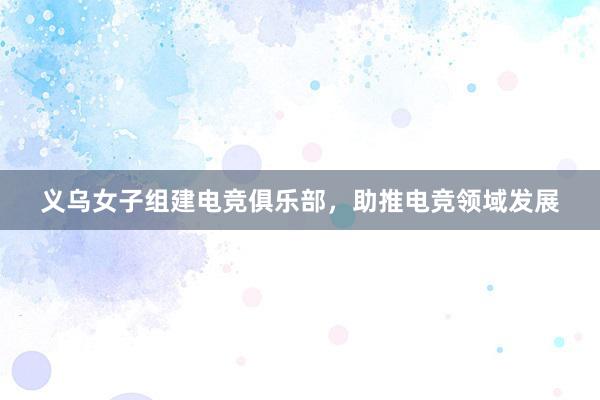 义乌女子组建电竞俱乐部，助推电竞领域发展