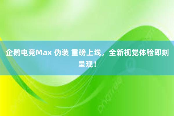 企鹅电竞Max 伪装 重磅上线，全新视觉体验即刻呈现！